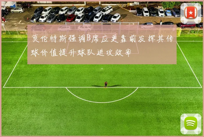 莫伦特斯强调B席应更靠前发挥其传球价值提升球队进攻效率