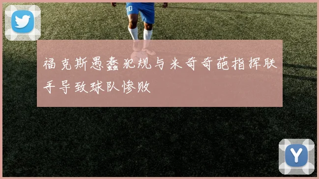 福克斯愚蠢犯规与米奇奇葩指挥联手导致球队惨败