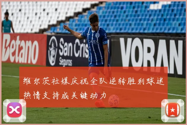 维尔茨社媒庆祝全队逆转胜利球迷热情支持成关键动力