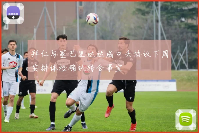 拜仁与塞巴里达达成口头协议下周安排体检确认转会事宜