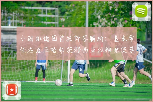 小猪排德国首发阵容解析:基米希任右后卫哈弗茨穆西亚拉维尔茨萨内齐聚一堂
